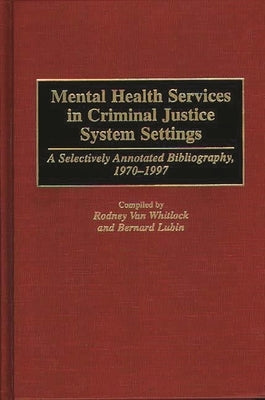 Mental Health Services in Criminal Justice System Settings: A Selectively Annotated Bibliography, 1970-1997 by Van Whitlock, Rodney
