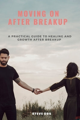 Moving On After Breakup: A Practical Guide to Healing and Growth After Breakup by Obs, Steve