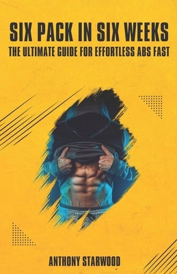 Six Pack In Six Weeks: The Ultimate Guide For Effortless Abs Fast by Starwood, Anthony