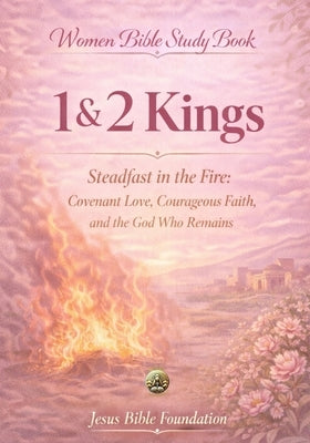 Women Bible Study Book 1 & 2 Kings: Steadfast in the Fire: Covenant Love, Courageous Faith, and the God Who Remains by Bible Foundation, Jesus