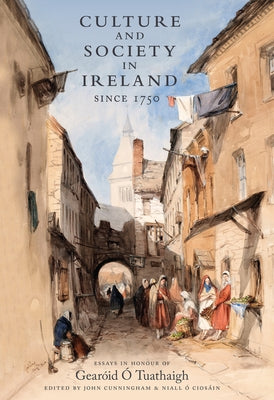 Culture and Society in Ireland Since 1750: Essays in Honour of Gearoid O Tuathaigh by Cunningham, John