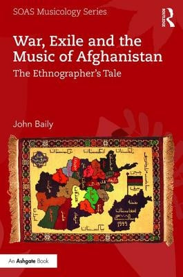 War, Exile and the Music of Afghanistan: The Ethnographer's Tale by Baily, John