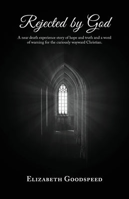 Rejected by God: A near death experience story of hope and truth and a word of warning for the curiously wayward Christian. by Goodspeed, Elizabeth