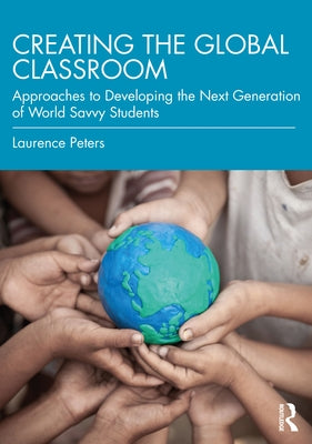 Creating the Global Classroom: Approaches to Developing the Next Generation of World Savvy Students by Peters, Laurence