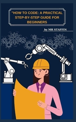 "How to Code: A Practical Step-By-Step Guide for Beginners by Staffin