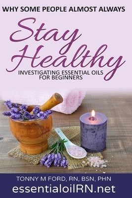 Why Some People Almost Always Stay Healthy: : Investigating Essential Oils For Beginners by Thaxton, Cirrelia
