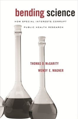 Bending Science: How Special Interests Corrupt Public Health Research by McGarity, Thomas O.