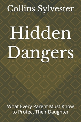 Hidden Dangers: What Every Parent Must Know to Protect Their Daughter by Sylvester, Collins
