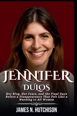 Jennifer Dulos: Her Blog, Her Fears, and the Final Days Before a Disappearance That Felt Like a Warning to All Women by N. Hutchison, James