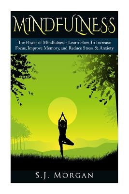 Mindfulness: The Power of Mindfulness- Learn How To Increase Focus, Improve Memory, and Reduce Stress & Anxiety by Morgan, S. J.
