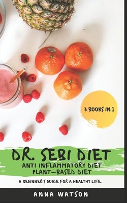 Dr. Sebi Diet + Anti Inflammatory Diet + Plant-Based Diet: A Beginner's Guide for a Healthy Life. 3 Books in 1 by Watson, Anna