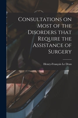 Consultations on Most of the Disorders That Require the Assistance of Surgery by Le Dran, Henry-François 1685-1770