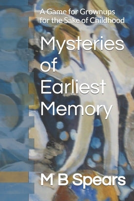 Mysteries of Earliest Memory: A Game for Grownups for the Sake of Childhood by Spears, M. B.