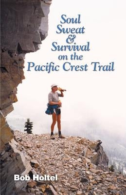 Soul, Sweat and Survival on the Pacific Crest Trail by Holtel, Bob