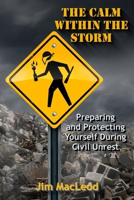 The Calm Within the Storm: Preparing and Protecting Yourself During Civil Unrest by MacLeod, Jim
