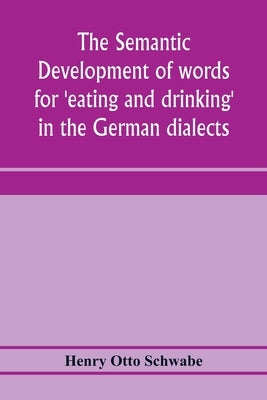 The semantic development of words for 'eating and drinking' in the German dialects; A Dissertation submitted to the faculty of the graduate school of by Otto Schwabe, Henry