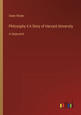 Philosophy 4 A Story of Harvard University: in large print by Wister, Owen