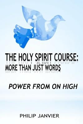 The Holy Spirit Course: More than just Words: Power From On High by Janvier, Philip