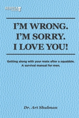I'm Wrong. I'm Sorry. I Love You!: Getting along with your mate after a squabble. A survival manual for men by Shulman, Art