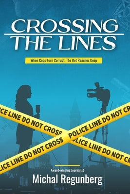 Crossing the Lines: When Cops Turn Corrupt, The Rot Reaches Deep by Regunberg, Michal