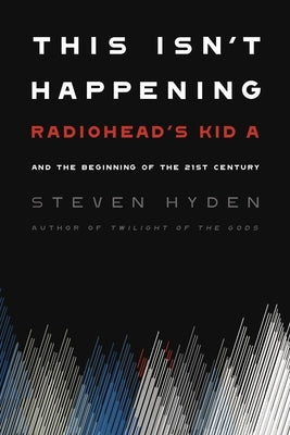 This Isn't Happening: Radiohead's Kid A and the Beginning of the 21st Century by Hyden, Steven