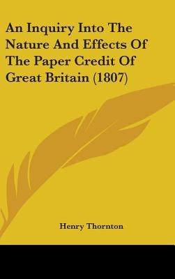 An Inquiry Into The Nature And Effects Of The Paper Credit Of Great Britain (1807) by Thornton, Henry