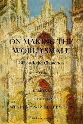 On Making the World Small: Heretics, Orthodoxy, What's Wrong With The World by Chesterton, G. K.