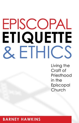 Episcopal Etiquette and Ethics: Living the Craft of Priesthood in the Episcopal Church by IV, James Barney Hawkins