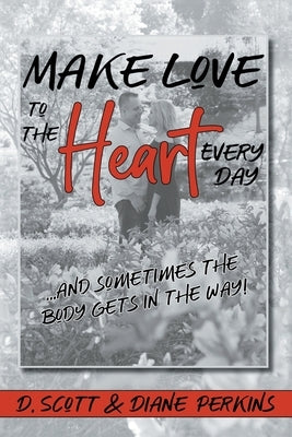 Make Love to the Heart Every Day: ...and sometimes the body gets in the way! by Scott, D.