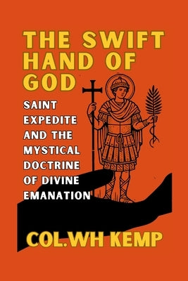 The Swift Hand of God: Saint Expedite and the Mystical Doctrine of Divine Emanation: Unveiling the Urgent Manifestation of the Divine Through Mysticis by Kemp, Col Wh