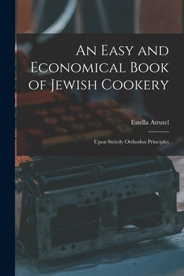 An Easy and Economical Book of Jewish Cookery: Upon Strictly Orthodox Principles by Atrutel, Estella