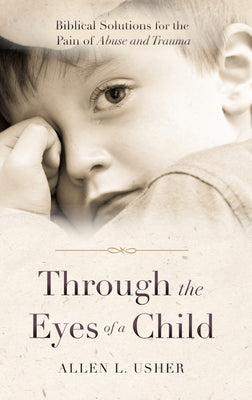 Through the Eyes of a Child: Biblical Solutions for the Pain of Abuse and Trauma by Usher, Allen L.
