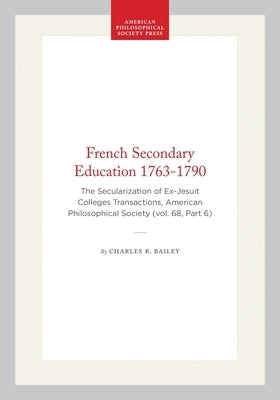 French Secondary Education 1763-1790: The Secularization of Ex-Jesuit Colleges Transactions, American Philosophical Society (Vol. 68, Part 6) by Bailey, Charles R.