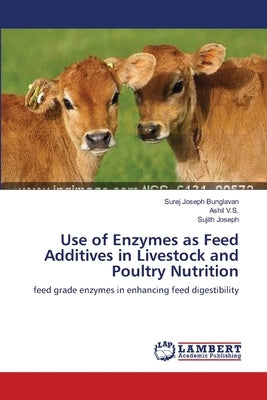 Use of Enzymes as Feed Additives in Livestock and Poultry Nutrition by Bunglavan, Surej Joseph