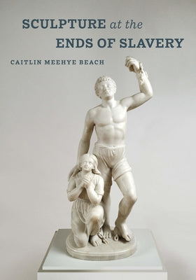 Sculpture at the Ends of Slavery: Volume 9 by Beach, Caitlin Meehye