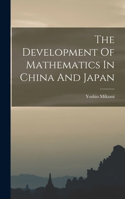 The Development Of Mathematics In China And Japan by Mikami, Yoshio