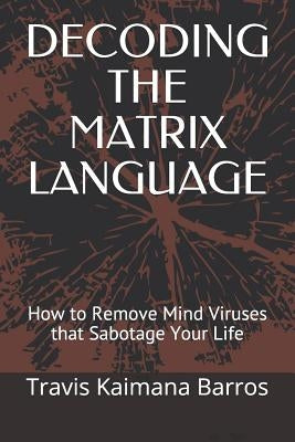 Decoding the Matrix Language: How to Remove Mind Viruses that Sabotage Your Life by Barros, Travis Kaimana