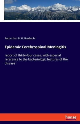 Epidemic Cerebrospinal Meningitis: report of thirty-four cases, with especial reference to the bacteriologic features of the disease by Gradwohl, Rutherford B. H.