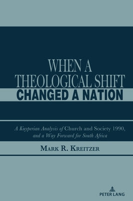 When A Theological Shift Changed a Nation: A Kuyperian Analysis of Church and Society 1990, and a Way Forward for South Africa by Kreitzer, Mark R.