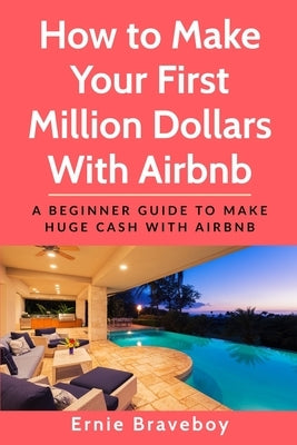 How to Make Your First Million Dollars With Airbnb: A Beginner Guide To Make Huge Cash With Airbnb by Braveboy, Ernie