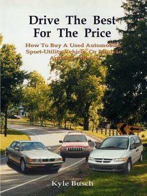 Drive the Best for the Price: How to Buy a Used Automobile, Sport-Utility Vehicle, or Minivan and Save Money by Busch, Kyle