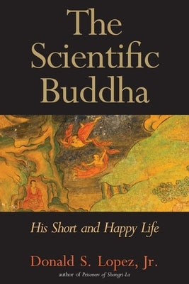 The Scientific Buddha: His Short and Happy Life by Lopez, Donald S.