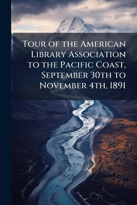 Tour of the American Library Association to the Pacific Coast, September 30th to November 4th, 1891 by American Library Association
