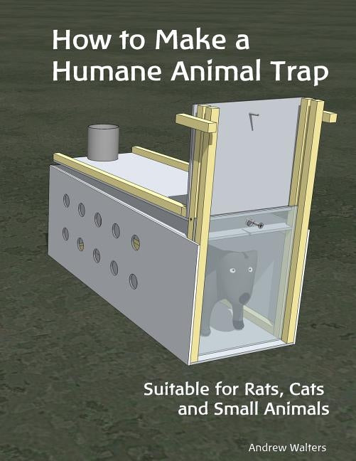 How to Make a Humane Animal Trap. Suitable for Rats, Cats and Small Animals: A 'How To' guide showing detailed plans and the construction sequence to by Walters, Andrew
