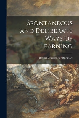 Spontaneous and Deliberate Ways of Learning by Burkhart, Robert Christopher 1928-