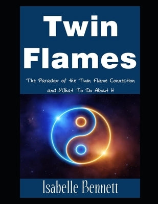 Twin Flames: The Paradox of the Twin Flame Connection and What To Do About It by Bennett, Isabelle