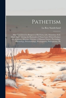Pathetism: Man Considered in Respect to His Form, Life, Sensation, Soul, Mind, Spirit: Giving the Rationale of Those Laws Which P by Sunderland, La Roy