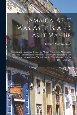 Jamaica, As It Was, As It Is, and As It May Be: Comprising Interesting Topics for Absent Proprietors, Merchants &c., and Valuable Hints to Persons Int by Senior, Bernard Martin