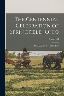 The Centennial Celebration of Springfield, Ohio: Held August 4Th to 10Th, 1901 by Springfield