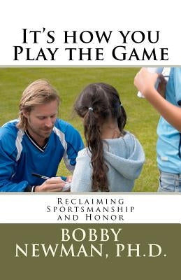 It's How You Play the Game: Reclaiming Sportsmanship and Honor by Newman, Bobby